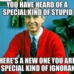 Mr. Rogers a special kind of ignorant | YOU HAVE HEARD OF A SPECIAL KIND OF STUPID; HERE'S A NEW ONE YOU ARE A SPECIAL KIND OF IGNORANT. | image tagged in mr rogers a special kind of ignorant | made w/ Imgflip meme maker