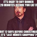 Just stop nagging me, internet. | IT'S OKAY TO BUY DINNER 20 MINUTES BEFORE YOU EAT IT; BUT 12 DAYS BEFORE CHRISTMAS IT'S "LAST MINUTE SHOPPING"? | image tagged in 450 till i die or whatever | made w/ Imgflip meme maker