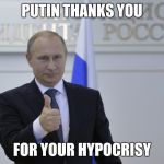 Putin Thanks YOU | PUTIN THANKS YOU; FOR YOUR HYPOCRISY | image tagged in putin thanks you | made w/ Imgflip meme maker
