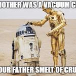 When robots get into an argument... | YOUR MOTHER WAS A VACUUM CLEANER; AND YOUR FATHER SMELT OF CRUDE OIL | image tagged in r2d2  c3po,memes,star wars,monty python and the holy grail | made w/ Imgflip meme maker