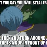 Zamasu and Bulma | THE MOMENT YOU SAY YOU WILL STEAL FROM A STORE; BUT THEN YOU TURN AROUND AND THERE IS A COP IN FRONT OF YOU | image tagged in zamasu and bulma | made w/ Imgflip meme maker