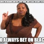 black women | WE SAVED ALABAMA AND WE CAN SAVE ANY STATE IN ANY ELECTION; SO ALWAYS BET ON BLACK | image tagged in black women | made w/ Imgflip meme maker