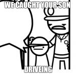 We Caught Your Son asdf | WE CAUGHT YOUR SON; DRIVEING | image tagged in we caught your son asdf | made w/ Imgflip meme maker