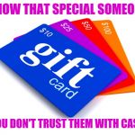 Christmas gift | SHOW THAT SPECIAL SOMEONE; YOU DON'T TRUST THEM WITH CASH | image tagged in gift cards | made w/ Imgflip meme maker
