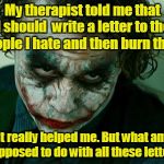 The Joker Really | My therapist told me that I should  write a letter to the people I hate and then burn them. It really helped me. But what am I supposed to do with all these letters? | image tagged in the joker really | made w/ Imgflip meme maker
