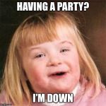 Down syndrome girl | HAVING A PARTY? I’M DOWN | image tagged in down syndrome girl | made w/ Imgflip meme maker