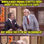 Hey, I'm a bottle baby too | WHEN A BABY DRINKS A BOTTLE EVERY NIGHT TO FALL ASLEEP IT’S “CUTE”; BUT WHEN I DO IT I’M AN “ALCHOHOLIC”; WOW! SO SICK OF THESE DOUBLE STANDARDS | image tagged in drunk foster jokes,memes,drinking,what if i told you,that moment when,but thats none of my business | made w/ Imgflip meme maker