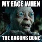 smiggle lord of the rings | MY FACE WHEN; THE BACONS DONE | image tagged in smiggle lord of the rings | made w/ Imgflip meme maker