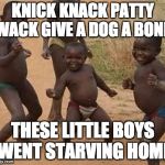 Dancing Africa | KNICK KNACK PATTY WACK GIVE A DOG A BONE; THESE LITTLE BOYS WENT STARVING HOME | image tagged in dancing africa | made w/ Imgflip meme maker