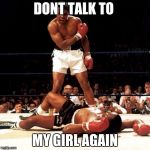RIP Muhammad Ali | DONT TALK TO; MY GIRL AGAIN | image tagged in rip muhammad ali | made w/ Imgflip meme maker