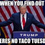 Trump Bruh | WHEN YOU FIND OUT; THERES NO TACO TUESDAY | image tagged in trump bruh | made w/ Imgflip meme maker