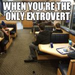 Odd one out | WHEN YOU'RE THE ONLY EXTROVERT | image tagged in extroverts vs introverts,extrovert,introvert,me | made w/ Imgflip meme maker