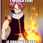 Natsu (Fairytail) | I WOULD LOVE; IF GRAY WAS HERE | image tagged in natsu fairytail | made w/ Imgflip meme maker