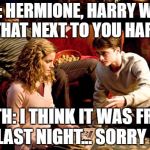 Harry potter | RON: HERMIONE, HARRY WHAT IS THAT NEXT TO YOU HARRY.. BOTH: I THINK IT WAS FROM US LAST NIGHT... SORRY RON | image tagged in harry potter | made w/ Imgflip meme maker