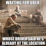 Game Of Thrones--the Album | WAITING FOR UBER; WHOSE DRIVER SAID HE'S ALREADY AT THE LOCATION | image tagged in game of thrones--the album | made w/ Imgflip meme maker