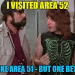 I can tell you where it is - but then I'd have to kill you :) | I VISITED AREA 52; IT'S LIKE AREA 51 - BUT ONE BETTER... | image tagged in spinal tap,memes,area 51,movies,music,aliens | made w/ Imgflip meme maker