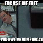 office space milton | EXCUSE ME BUT; I THINK YOU OWE ME SOME VACATION PAY | image tagged in office space milton | made w/ Imgflip meme maker