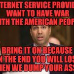 FCC Ajit Pai | IF INTERNET SERVICE PROVIDERS WANT TO HAVE WAR WITH THE AMERICAN PEOPLE; BRING IT ON BECAUSE IN THE END YOU WILL LOSE WHEN WE DUMP YOUR ASSES | image tagged in fcc ajit pai | made w/ Imgflip meme maker