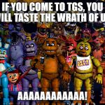 Fnaf Thank you | IF YOU COME TO TGS, YOU WILL TASTE THE WRATH OF US! AAAAAAAAAAAA! | image tagged in fnaf thank you | made w/ Imgflip meme maker