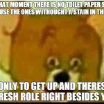 Jerry  | THAT MOMENT THERE IS NO TOILET PAPER SO YOU USE THE ONES WITHOUGHT A STAIN IN THE BIN, ONLY TO GET UP AND THERES A FRESH ROLE RIGHT BESIDES YOU. | image tagged in jerry | made w/ Imgflip meme maker