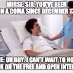 sir you have been in coma | NURSE: SIR, YOU'VE BEEN IN A COMA SINCE DECEMBER 13; ME: OH BOY. I CAN'T WAIT TO HOP BACK ON THE FREE AND OPEN INTERNET | image tagged in sir you have been in coma | made w/ Imgflip meme maker
