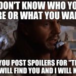 Qui-Gon Jinn and The Last Jedi.  | I DON'T KNOW WHO YOU ARE OR WHAT YOU WANT. BUT IF YOU POST SPOILERS FOR "THE LAST JEDI", I WILL FIND YOU AND I WILL KILL YOU. | image tagged in qui gon jinn taken,star wars,the last jedi | made w/ Imgflip meme maker