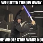 Ashit Star Wars | WE GOTTA THROW AWAY; THE WHOLE STAR WARS NOW | image tagged in ashit star wars | made w/ Imgflip meme maker