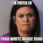 Sara Huckabee Sanders | I'M PAYED IN; FOOD WHITE HOUSE FOOD | image tagged in sara huckabee sanders | made w/ Imgflip meme maker