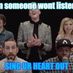 What to do when u r trying to talk | When someone wont listen to u; SING UR HEART OUT | image tagged in pentatonix | made w/ Imgflip meme maker