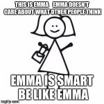 stick woman | THIS IS EMMA    EMMA DOESN'T CARE ABOUT WHAT OTHER PEOPLE THINK; EMMA IS SMART BE LIKE EMMA | image tagged in stick woman | made w/ Imgflip meme maker