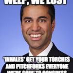 Ajit Pai | WELP, WE LOST; *INHALES* GET YOUR TORCHES AND PITCHFORKS EVERYONE WE'RE GOIN' TO CONGRESS | image tagged in ajit pai | made w/ Imgflip meme maker