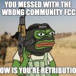 Dank | YOU MESSED WITH THE WRONG COMMUNITY FCC; NOW IS YOU'RE RETRIBUTION | image tagged in dank | made w/ Imgflip meme maker