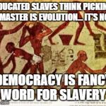 hebrew slaves | EDUCATED SLAVES THINK PICKING A MASTER IS EVOLUTION... IT'S NOT; DEMOCRACY IS FANCY WORD FOR SLAVERY | image tagged in hebrew slaves | made w/ Imgflip meme maker