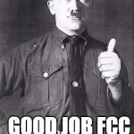Hitler | GOOD JOB FCC | image tagged in hitler | made w/ Imgflip meme maker