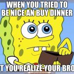 Sponge Bob Wallet | WHEN YOU TRIED TO BE NICE AN BUY DINNER; BUT YOU REALIZE YOUR BROKE | image tagged in sponge bob wallet | made w/ Imgflip meme maker