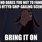 Yeah... I would probably loose the dare. XD | FRIEND DARES YOU NOT TO FANGURL IN HTTYD SHIP-SAILING SCENES; BRING IT ON | image tagged in bring it on,memes | made w/ Imgflip meme maker