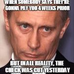 Serious Putin | WHEN SOMEBODY SAYS THEY'RE GONNA PAY YOU 4 WEEKS PRIOR; BUT IN ALL REALITY, THE CHECK WAS CUT YESTERDAY | image tagged in serious putin | made w/ Imgflip meme maker
