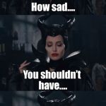 Bad Pun Maleficent | How sad.... You shouldn’t have.... Now I have to be bad.... | image tagged in bad pun maleficent | made w/ Imgflip meme maker