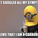 I googled all my symptoms | I JUST GOOGLED ALL MY SYMPTOMS; IT SEEMS THAT I AM A CARBURETER | image tagged in sick minion,sick,google | made w/ Imgflip meme maker