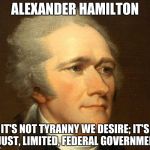 Alexander Hamilton | ALEXANDER HAMILTON; IT'S NOT TYRANNY WE DESIRE; IT'S A JUST, LIMITED, FEDERAL GOVERNMENT. | image tagged in alexander hamilton | made w/ Imgflip meme maker