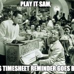 casablanca timesheet reminder | PLAY IT SAM, AS TIMESHEET REMINDER GOES BY. | image tagged in casablanca timesheet reminder | made w/ Imgflip meme maker
