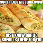 Garlic bread | WHEN YOUR FRIENDS ARE BEING AWFUL PEOPLE; JUST KNOW GARLIC BREAD IS THERE FOR YOU | image tagged in garlic bread | made w/ Imgflip meme maker