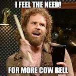 More Cowbell | I FEEL THE NEED! FOR MORE COW BELL | image tagged in more cowbell | made w/ Imgflip meme maker