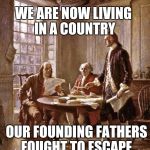 founding fathers | WE ARE NOW LIVING IN A COUNTRY; OUR FOUNDING FATHERS FOUGHT TO ESCAPE | image tagged in founding fathers | made w/ Imgflip meme maker
