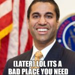 Ajit Pai | WHATS AN INTERNET; (LATER) LOL ITS A BAD PLACE YOU NEED TO PAY FOR STUFF NOW | image tagged in ajit pai | made w/ Imgflip meme maker
