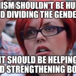 Red Head Feminist | FEMINISM SHOULDN'T BE HURTING AND DIVIDING THE GENDERS, IT SHOULD BE HELPING AND STRENGTHENING BOTH. | image tagged in red head feminist | made w/ Imgflip meme maker