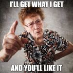 Old Lady | I'LL GET WHAT I GET; AND YOU'LL LIKE IT | image tagged in old lady | made w/ Imgflip meme maker