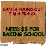 homeless cardboard | SANTA FOUND OUT I'M A FRAUD... NEED $$ FOR BAKING SCHOOL | image tagged in homeless cardboard | made w/ Imgflip meme maker