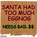 homeless cardboard | SANTA HAD TOO MUCH EGGNOG; NEEDS BAIL $$ | image tagged in homeless cardboard | made w/ Imgflip meme maker