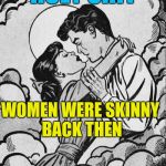 couple in love.. | HOLY SHIT; WOMEN WERE SKINNY BACK THEN | image tagged in couple in love | made w/ Imgflip meme maker
